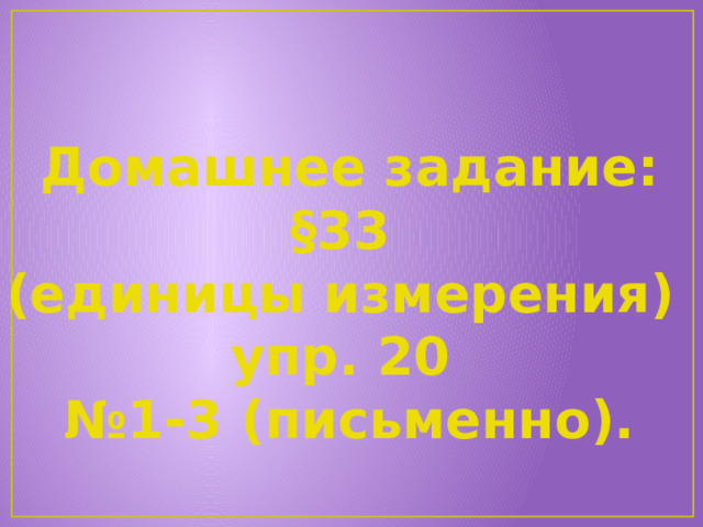 Домашнее задание: §33 (единицы измерения) упр. 20 № 1-3 (письменно). 