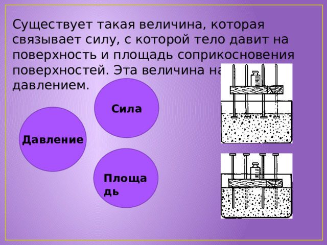 Существует такая величина, которая связывает силу, с которой тело давит на поверхность и площадь соприкосновения поверхностей. Эта величина называется давлением. Сила  Давление Площадь 