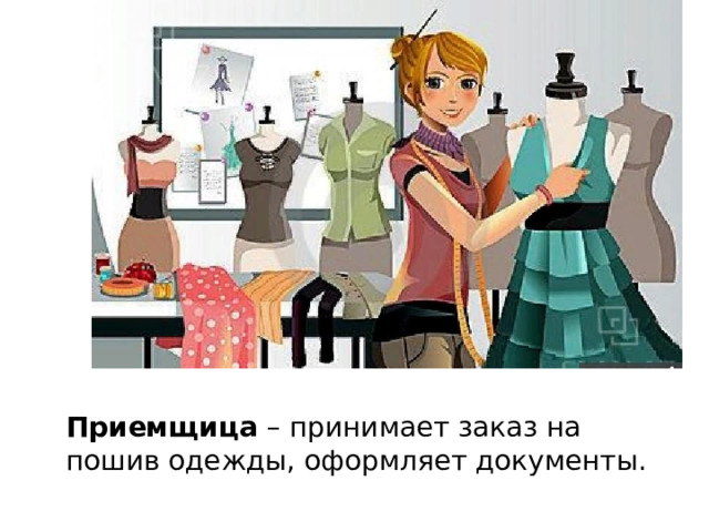  Приемщица – принимает заказ на пошив одежды, оформляет документы. 