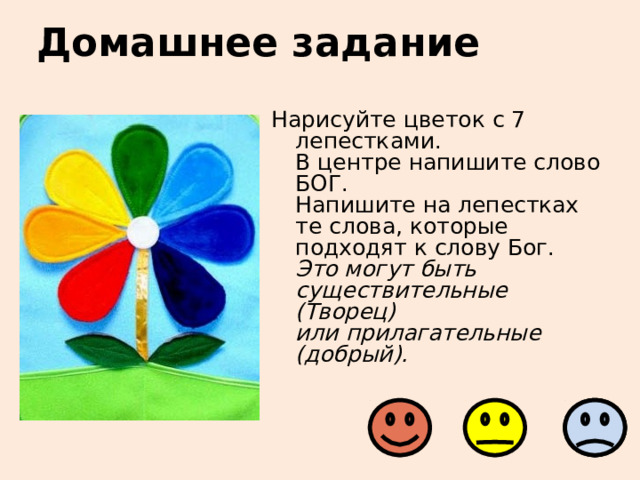 Домашнее задание Нарисуйте цветок с 7 лепестками.  В центре напишите слово БОГ.  Напишите на лепестках те слова, которые подходят к слову Бог.  Это могут быть существительные (Творец)  или прилагательные (добрый).  