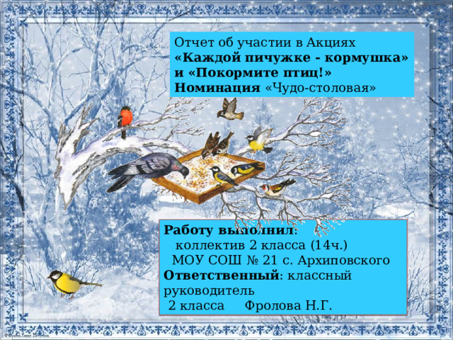 Отчет об участии в Акциях «Каждой пичужке - кормушка» и «Покормите птиц!» Номинация «Чудо-столовая» Работу выполнил :  коллектив 2 класса (14ч.)  МОУ СОШ № 21 с. Архиповского Ответственный : классный руководитель  2 класса Фролова Н.Г. 