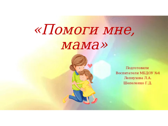 «Помоги мне, мама»   Подготовили Воспитатели МБДОУ №4 Лепнухова Л.А. Шепеленко Г.Д. 