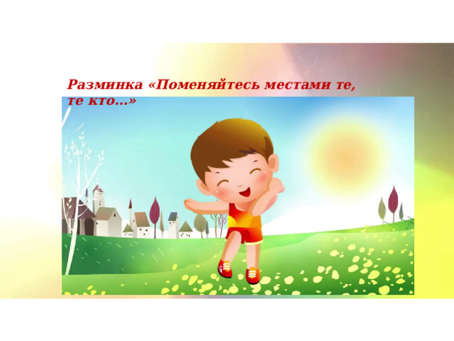 Разминка «Поменяйтесь местами те, те кто…» 