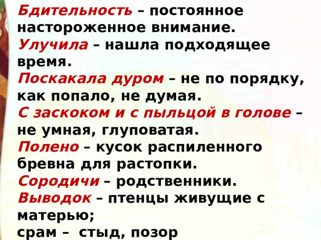 Бдительность – постоянное настороженное внимание. Улучила – нашла подходящее время. Поскакала дуром – не по порядку, как попало, не думая. С заскоком и с пыльцой в голове – не умная, глуповатая. Полено  – кусок распиленного бревна для растопки. Сородичи – родственники. Выводок – птенцы живущие с матерью; срам – стыд, позор 