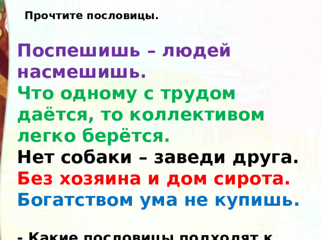 Прочтите пословицы. Поспешишь – людей насмешишь. Что одному с трудом даётся, то коллективом легко берётся. Нет собаки – заведи друга. Без хозяина и дом сирота. Богатством ума не купишь.  - Какие пословицы подходят к рассказу? 
