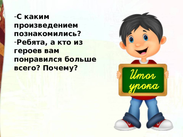 С каким произведением познакомились? Ребята, а кто из героев вам понравился больше всего? Почему? 