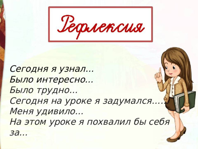 Сегодня я узнал… Было интересно… Было трудно… Сегодня на уроке я задумался…… Меня удивило… На этом уроке я похвалил бы себя за…  