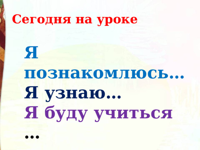 Сегодня на уроке Я познакомлюсь… Я узнаю… Я буду учиться … 