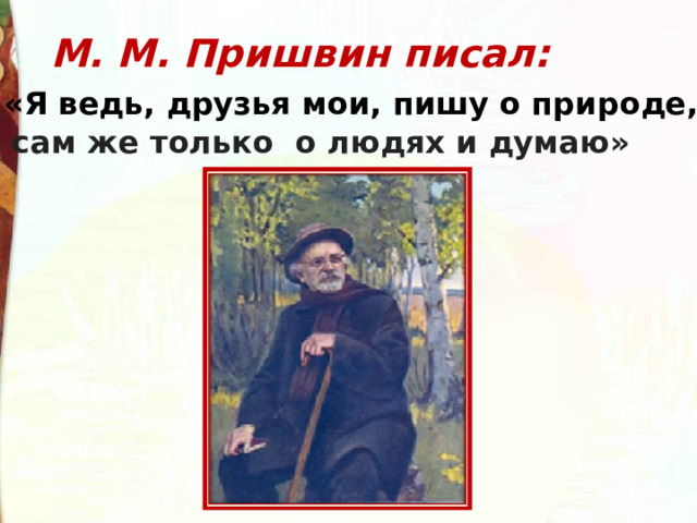 М. М. Пришвин писал:  «Я ведь, друзья мои, пишу о природе,  сам же только о людях и думаю»  