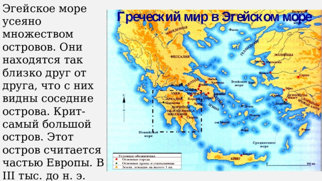Эгейское море усеяно множеством островов. Они находятся так близко друг от друга, что с них видны соседние острова. Крит- самый большой остров. Этот остров считается частью Европы. В III тыс. до н. э. здесь возникло древнейшее в Европе государство. 