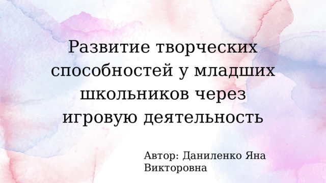 Развитие творческих способностей у младших школьников через игровую деятельность Автор: Даниленко Яна Викторовна 