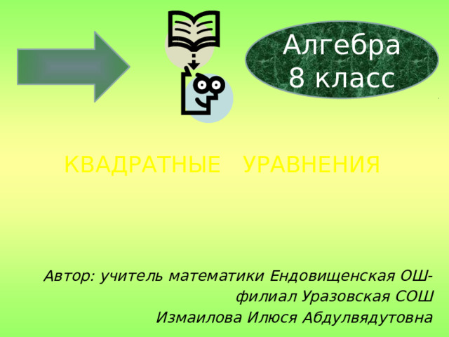 Алгебра 8 класс КВАДРАТНЫЕ УРАВНЕНИЯ Автор: учитель математики Ендовищенская ОШ- филиал Уразовская СОШ Измаилова Илюся Абдулвядутовна 