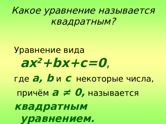 Какое уравнение называется квадратным? Уравнение вида ax 2 +bx+c=0 ,  где a, b и  c   некоторые числа,  причём  a ≠ 0,  называется  квадратным уравнением. 