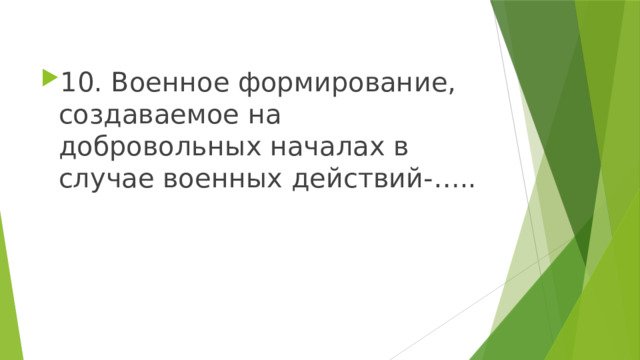 10. Военное формирование, создаваемое на добровольных началах в случае военных действий-….. 