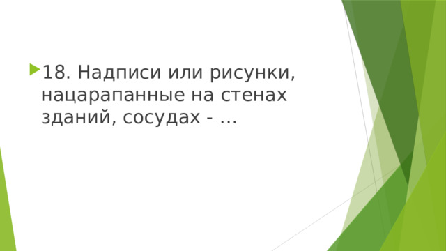 18. Надписи или рисунки, нацарапанные на стенах зданий, сосудах - … 