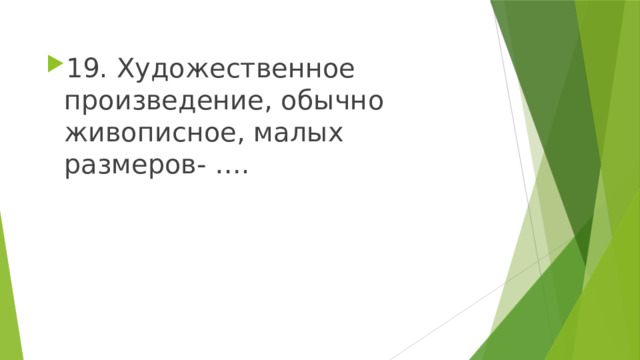 19. Художественное произведение, обычно живописное, малых размеров- …. 