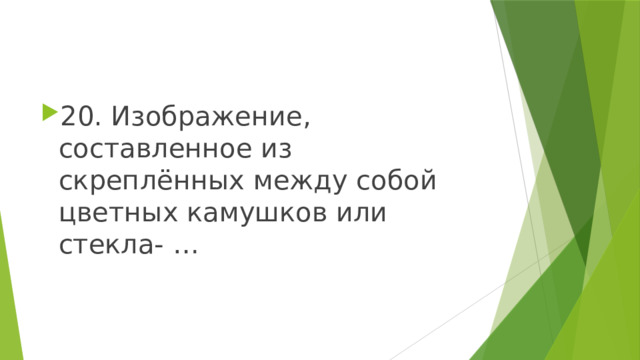 20. Изображение, составленное из скреплённых между собой цветных камушков или стекла- … 