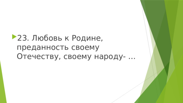 23. Любовь к Родине, преданность своему Отечеству, своему народу- … 