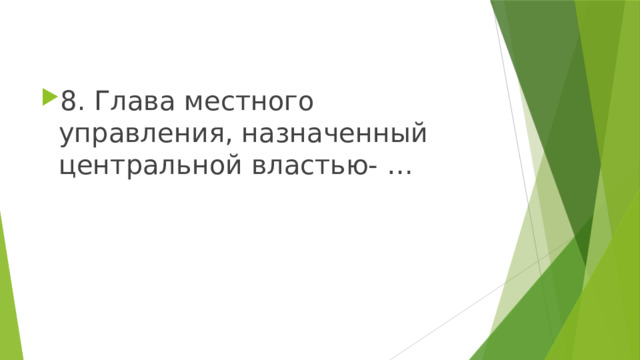 8. Глава местного управления, назначенный центральной властью- … 