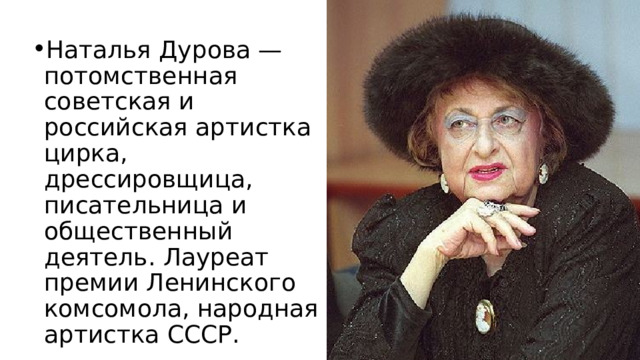 Наталья Дурова — потомственная советская и российская артистка цирка, дрессировщица, писательница и общественный деятель. Лауреат премии Ленинского комсомола, народная артистка СССР. 