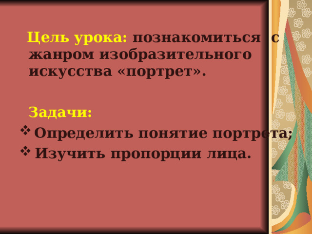  Цель урока: познакомиться с жанром изобразительного искусства «портрет».  Задачи:  Определить понятие портрета;  Изучить пропорции лица. 