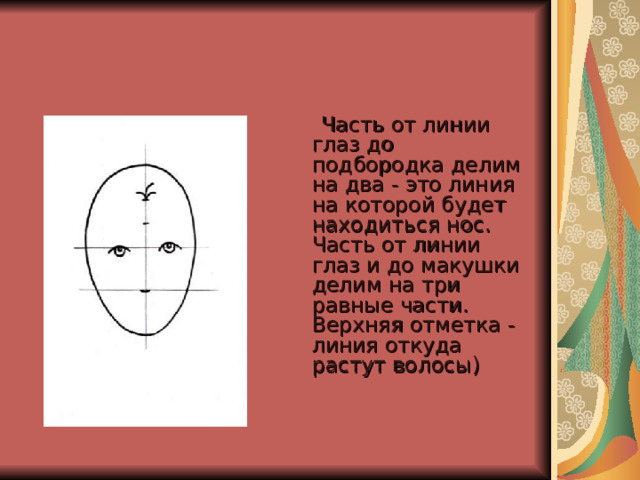  Часть от линии глаз до подбородка делим на два - это линия на которой будет находиться нос.  Часть от линии глаз и до макушки делим на три равные части. Верхняя отметка - линия откуда растут волосы)    