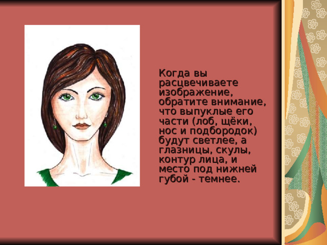  Когда вы расцвечиваете изображение, обратите внимание, что выпуклые его  части (лоб, щёки, нос и подбородок) будут светлее, а глазницы, скулы,  контур лица, и место под нижней губой - темнее.     