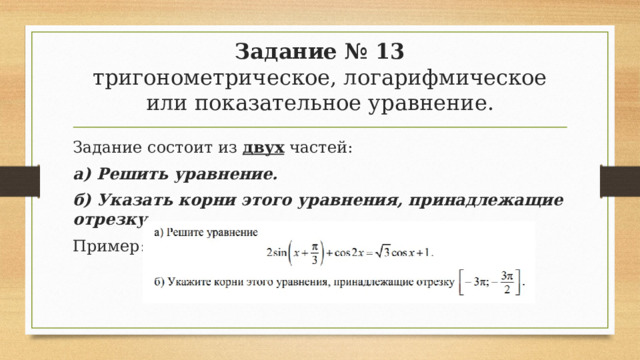 Задание № 13  тригонометрическое, логарифмическое или показательное уравнение. Задание состоит из двух частей: а) Решить уравнение. б) Указать корни этого уравнения, принадлежащие отрезку . Пример: 