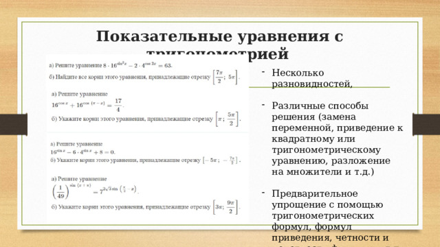 Показательные уравнения с тригонометрией   Несколько разновидностей, Различные способы решения (замена переменной, приведение к квадратному или тригонометрическому уравнению, разложение на множители и т.д.) Предварительное упрощение с помощью тригонометрических формул, формул приведения, четности и нечетности функции и т.д. 