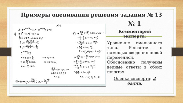 Примеры оценивания решения задания № 13 № 1 Комментарий эксперта: Уравнение смешанного типа. Решается с помощью введения новой переменной. Обоснованно получены верные ответы в обоих пунктах. Оценка эксперта : 2 балла.  