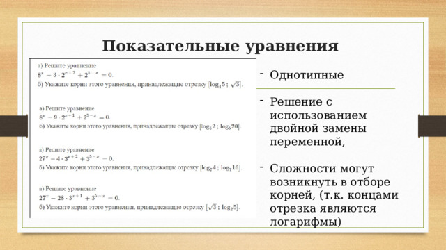 Показательные уравнения   Однотипные Решение с использованием двойной замены переменной, Сложности могут возникнуть в отборе корней, (т.к. концами отрезка являются логарифмы) 