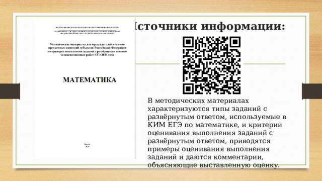 Источники информации: В методических материалах характеризуются типы заданий с развёрнутым ответом, используемые в КИМ ЕГЭ по математике, и критерии оценивания выполнения заданий с развёрнутым ответом, приводятся примеры оценивания выполнения заданий и даются комментарии, объясняющие выставленную оценку. 