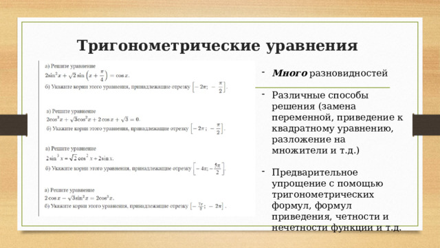 Тригонометрические уравнения   Много разновидностей Различные способы решения (замена переменной, приведение к квадратному уравнению, разложение на множители и т.д.) Предварительное упрощение с помощью тригонометрических формул, формул приведения, четности и нечетности функции и т.д. 
