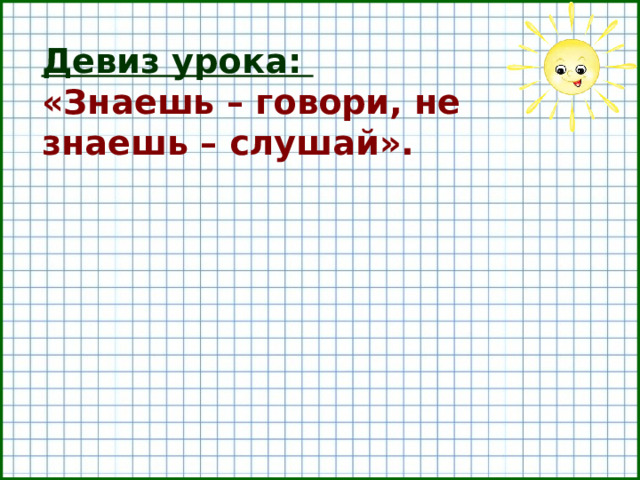 Девиз урока:  «Знаешь – говори, не знаешь – слушай».  