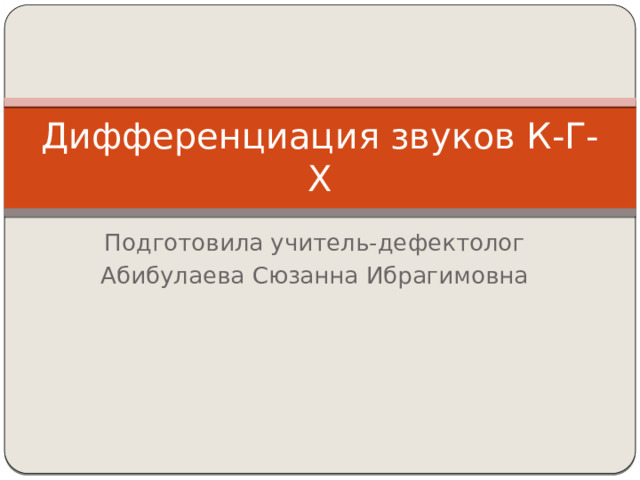 Дифференциация звуков К-Г-Х Подготовила учитель-дефектолог Абибулаева Сюзанна Ибрагимовна 
