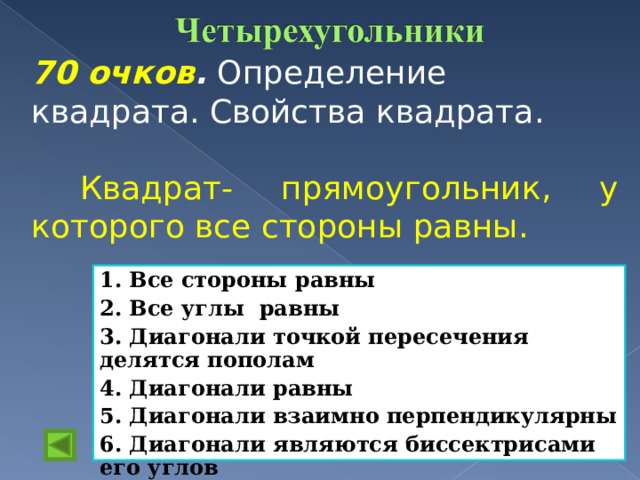 70 очков . Определение квадрата. Свойства квадрата.  Квадрат- прямоугольник, у которого все стороны равны. 1. Все стороны равны 2. Все углы равны 3. Диагонали точкой пересечения делятся пополам 4. Диагонали равны 5. Диагонали взаимно перпендикулярны 6. Диагонали являются биссектрисами его углов 