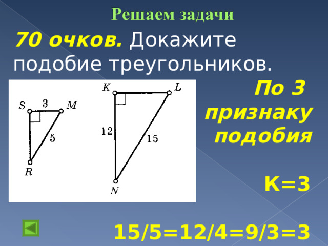 70 очков.  Докажите подобие треугольников. По 3 признаку подобия  К=3  15/5=12/4=9/3=3   
