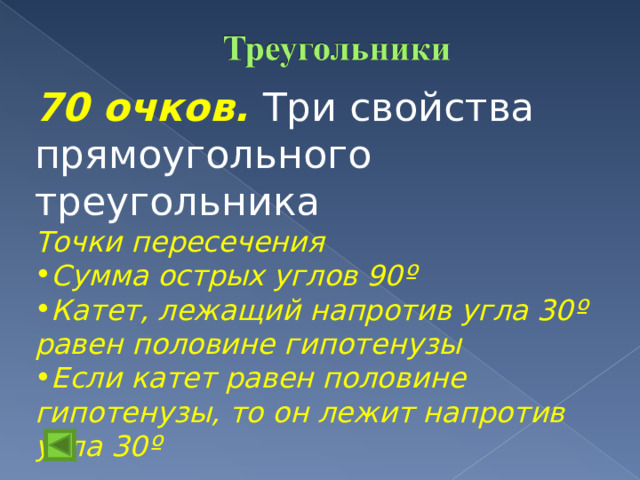 70 очков. Три свойства прямоугольного треугольника Точки пересечения Сумма острых углов 90 º Катет, лежащий напротив угла 30 º равен половине гипотенузы Если катет равен половине гипотенузы, то он лежит напротив угла 30 º  