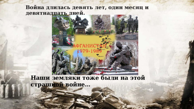 Война длилась девять лет, один месяц и девятнадцать дней. Наши земляки тоже были на этой страшной войне… 