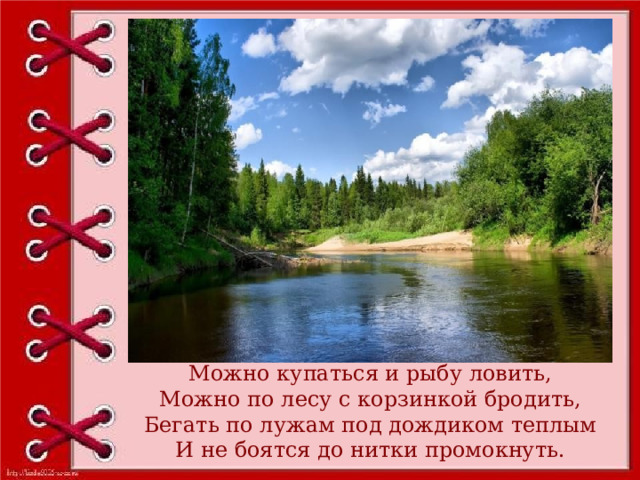 Можно купаться и рыбу ловить, Можно по лесу с корзинкой бродить, Бегать по лужам под дождиком теплым И не боятся до нитки промокнуть. 