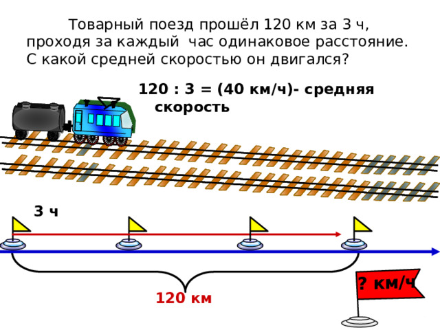 ? км/ч  Товарный поезд прошёл 120 км за 3 ч, проходя за каждый час одинаковое расстояние. С какой средней скоростью он двигался? 120 : 3 = (40 км/ч)- средняя скорость 3 ч 120 км 