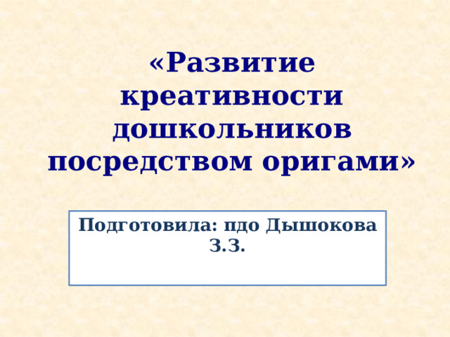 «Развитие креативности дошкольников посредством оригами» Подготовила: пдо Дышокова З.З. 
