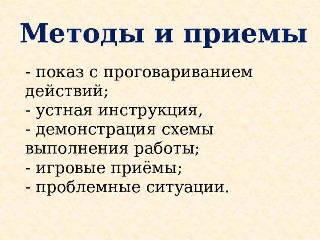 Методы и приемы - показ с проговариванием действий; - устная инструкция, - демонстрация схемы выполнения работы; - игровые приёмы; - проблемные ситуации. ​  