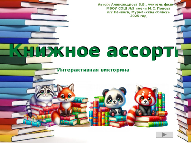 Автор: Александрова З.В., учитель физики МБОУ СОШ №5 имени М.С. Попова пгт Печенга, Мурманская область 2025 год Книжное ассорти Книжное ассорти Интерактивная викторина 