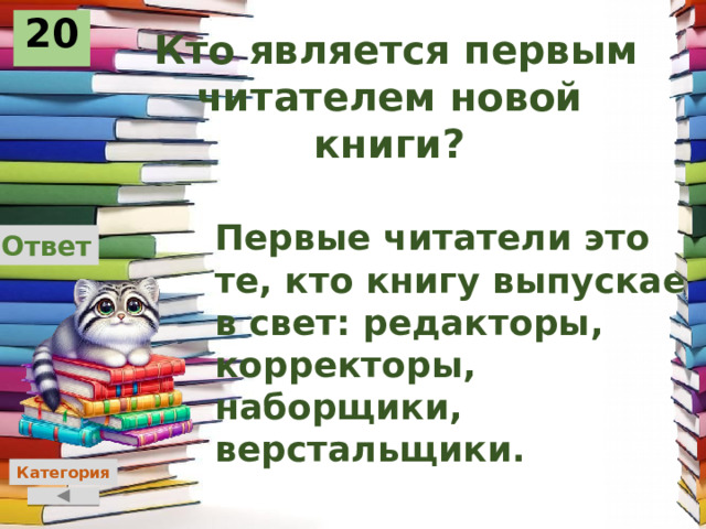 20  Кто является первым читателем новой книги? Первые читатели это те, кто книгу выпускает в свет: редакторы, корректоры, наборщики, верстальщики. Ответ Категория 