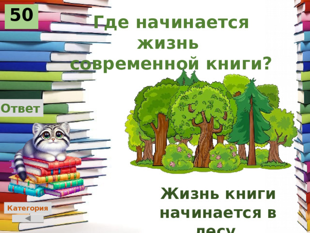 50 Где начинается жизнь современной книги? Ответ Жизнь книги начинается в лесу. Категория 
