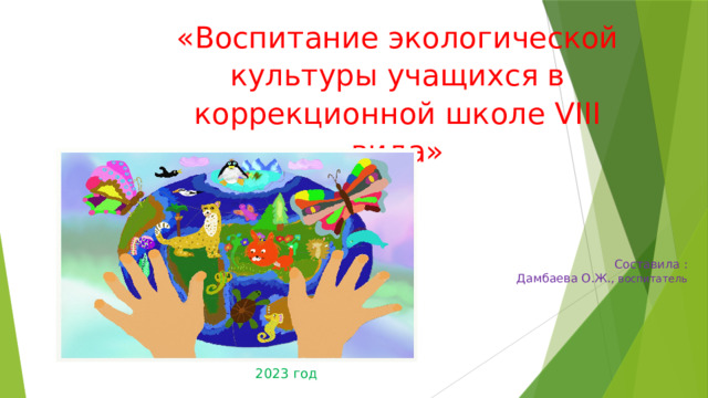 «Воспитание экологической культуры учащихся в коррекционной школе VIII вида» Составила :  Дамбаева О.Ж., воспитатель 2023 год 