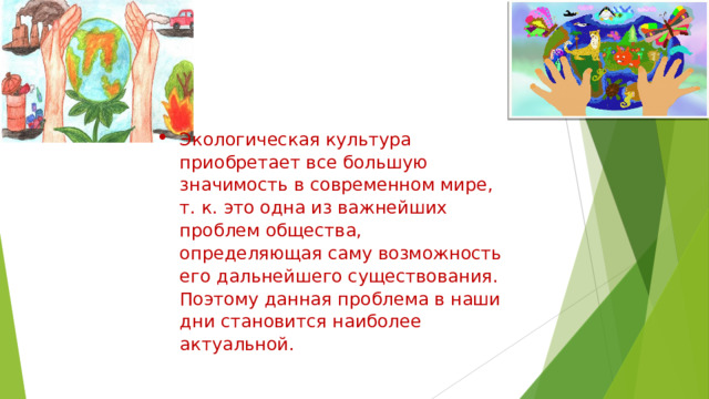 Экологическая культура приобретает все большую значимость в современном мире, т. к. это одна из важнейших проблем общества, определяющая саму возможность его дальнейшего существования. Поэтому данная проблема в наши дни становится наиболее актуальной.        