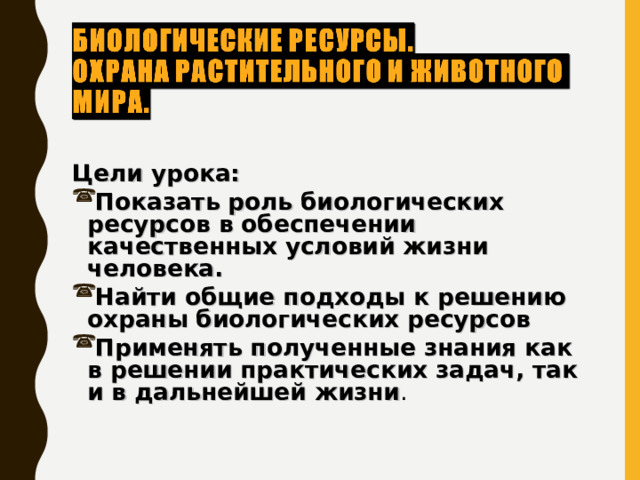 Цели урока: Показать роль биологических ресурсов в обеспечении качественных условий жизни человека. Найти общие подходы к решению охраны биологических ресурсов Применять полученные знания как в решении практических задач, так и в дальнейшей жизни . 