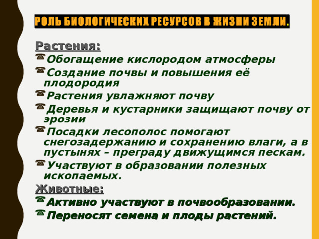 Растения: Обогащение кислородом атмосферы Создание почвы и повышения её плодородия Растения увлажняют почву Деревья и кустарники защищают почву от эрозии Посадки лесополос помогают снегозадержанию и сохранению влаги, а в пустынях – преграду движущимся пескам. Участвуют в образовании полезных ископаемых. Животные: Активно участвуют в почвообразовании. Переносят семена и плоды растений. 